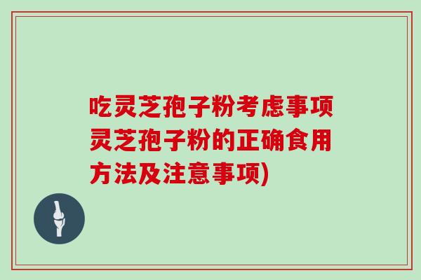 吃灵芝孢子粉考虑事项灵芝孢子粉的正确食用方法及注意事项)