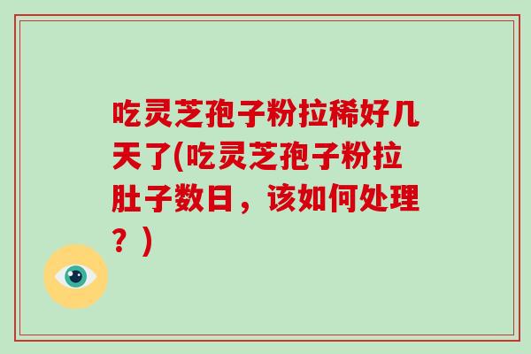 吃灵芝孢子粉拉稀好几天了(吃灵芝孢子粉拉肚子数日，该如何处理？)