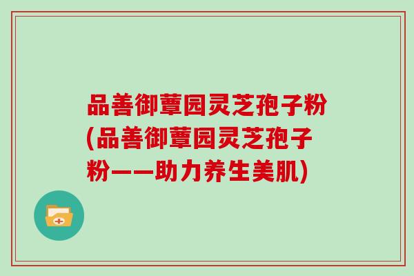 品善御蕈园灵芝孢子粉(品善御蕈园灵芝孢子粉——助力养生美肌)