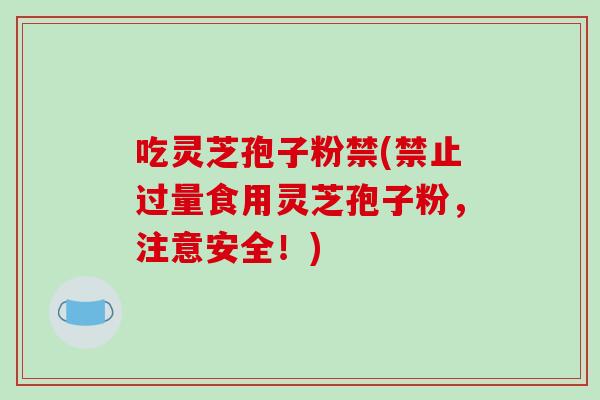 吃灵芝孢子粉禁(禁止过量食用灵芝孢子粉,注意安全!)