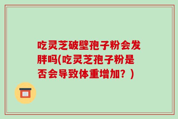 吃灵芝破壁孢子粉会发胖吗(吃灵芝孢子粉是否会导致体重增加?)
