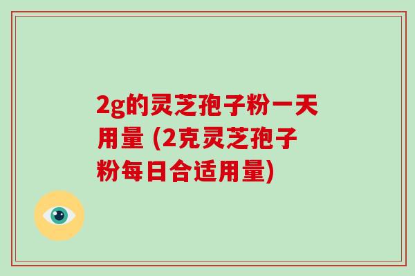 2g的灵芝孢子粉一天用量 (2克灵芝孢子粉每日合适用量)