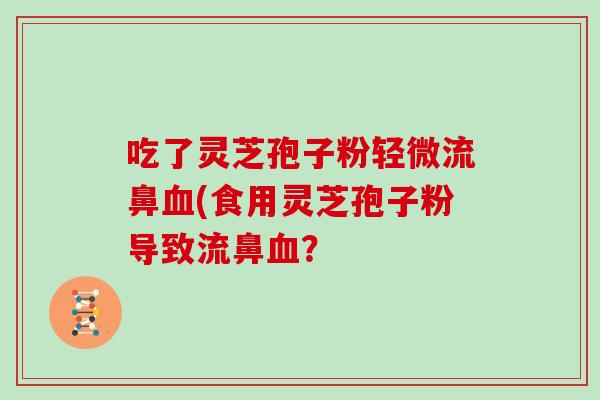 吃了灵芝孢子粉轻微流鼻血(食用灵芝孢子粉导致流鼻血?