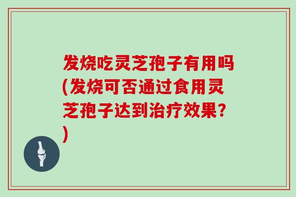 发烧吃灵芝孢子有用吗(发烧可否通过食用灵芝孢子达到治疗效果?)