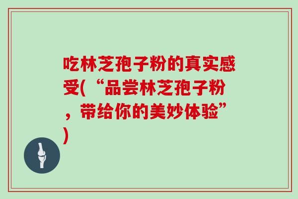 吃林芝孢子粉的真实感受(“品尝林芝孢子粉，带给你的美妙体验”)