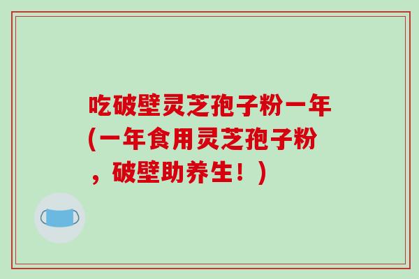 吃破壁灵芝孢子粉一年(一年食用灵芝孢子粉,破壁助养生!)