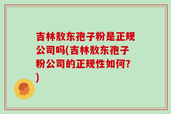 吉林敖东孢子粉是正规公司吗(吉林敖东孢子粉公司的正规性如何?)