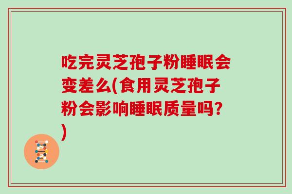 吃完灵芝孢子粉睡眠会变差么(食用灵芝孢子粉会影响睡眠质量吗?)