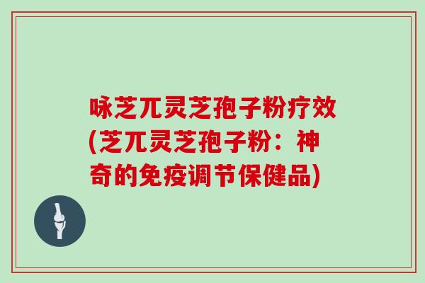 咏芝兀灵芝孢子粉疗效(芝兀灵芝孢子粉:神奇的免疫调节保健品)