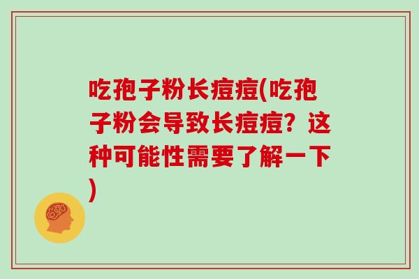 吃孢子粉长痘痘(吃孢子粉会导致长痘痘?这种可能性需要了解一下)