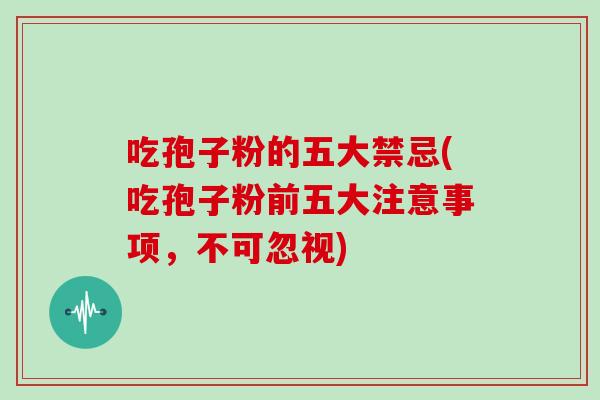吃孢子粉的五大禁忌(吃孢子粉前五大注意事项，不可忽视)