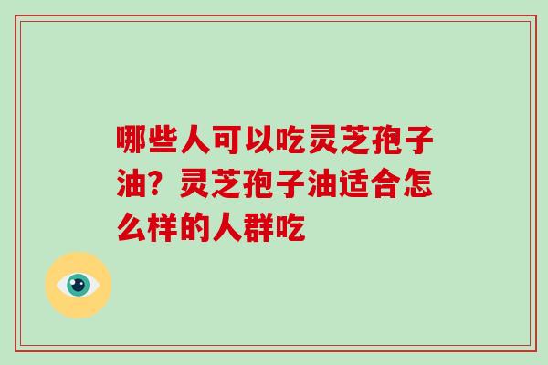 哪些人可以吃灵芝孢子油?灵芝孢子油适合怎么样的人群吃