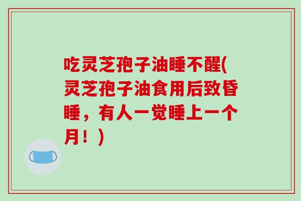 吃灵芝孢子油睡不醒(灵芝孢子油食用后致昏睡，有人一觉睡上一个月！)