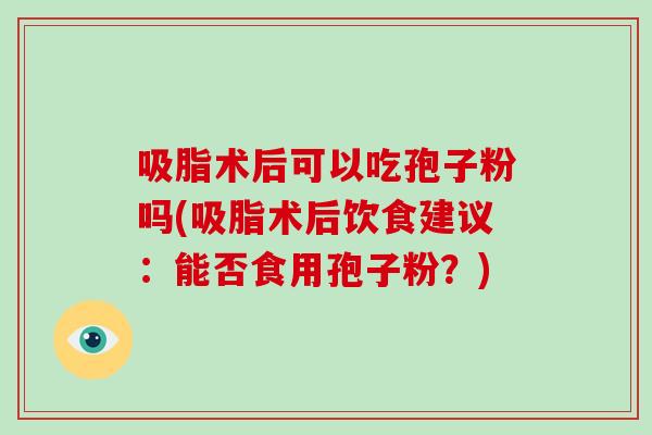 吸脂术后可以吃孢子粉吗(吸脂术后饮食建议:能否食用孢子粉?)