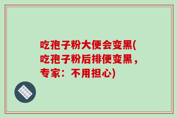 吃孢子粉大便会变黑(吃孢子粉后排便变黑，专家：不用担心)
