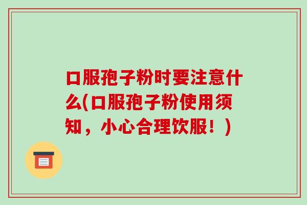 口服孢子粉时要注意什么(口服孢子粉使用须知,小心合理饮服!)