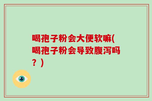 喝孢子粉会大便软嘛(喝孢子粉会导致腹泻吗？)