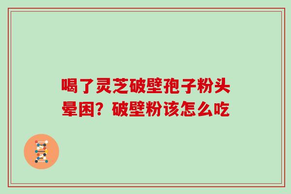 喝了灵芝破壁孢子粉头晕困?破壁粉该怎么吃