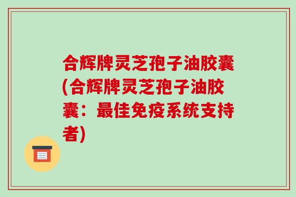 合辉牌灵芝孢子油胶囊(合辉牌灵芝孢子油胶囊:最佳免疫系统支持者)