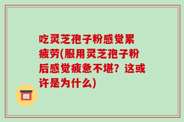 吃灵芝孢子粉感觉累 疲劳(服用灵芝孢子粉后感觉疲惫不堪?这或许是为什么)
