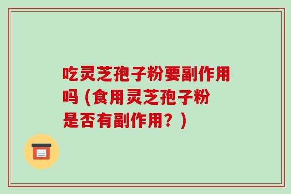 吃灵芝孢子粉要副作用吗 (食用灵芝孢子粉是否有副作用?)