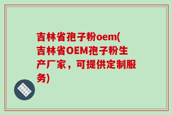 吉林省孢子粉oem(吉林省OEM孢子粉生产厂家，可提供定制服务)