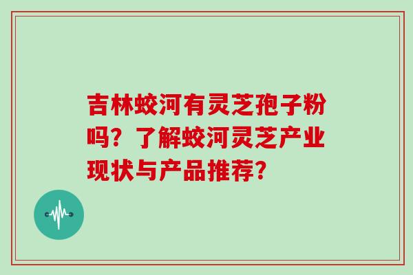 吉林蛟河有灵芝孢子粉吗？了解蛟河灵芝产业现状与产品推荐？