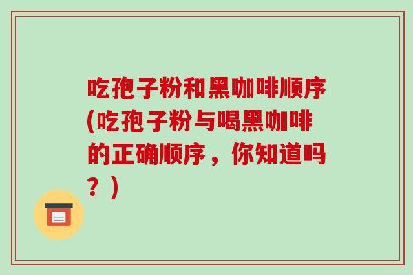 吃孢子粉和黑咖啡顺序(吃孢子粉与喝黑咖啡的正确顺序，你知道吗？)