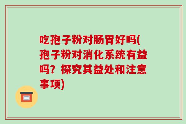 吃孢子粉对肠胃好吗(孢子粉对消化系统有益吗？探究其益处和注意事项)