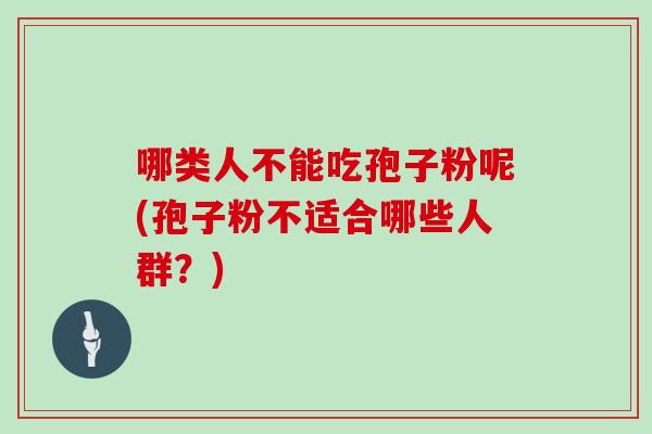 哪类人不能吃孢子粉呢(孢子粉不适合哪些人群?)
