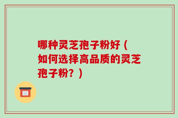 哪种灵芝孢子粉好 (如何选择高品质的灵芝孢子粉?)