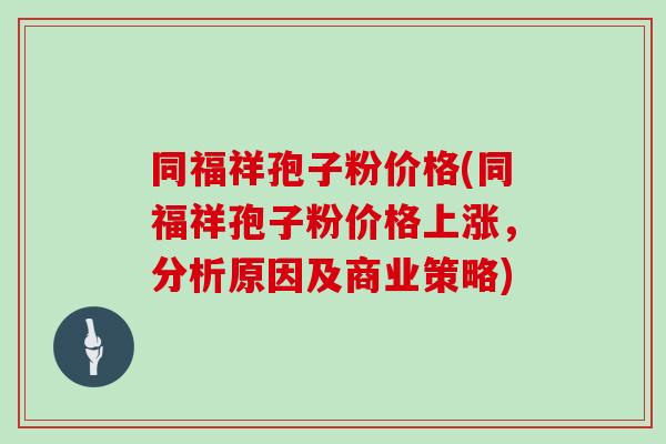 同福祥孢子粉价格(同福祥孢子粉价格上涨,分析原因及商业策略)