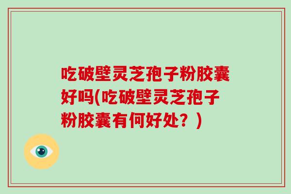 吃破壁灵芝孢子粉胶囊好吗(吃破壁灵芝孢子粉胶囊有何好处?)