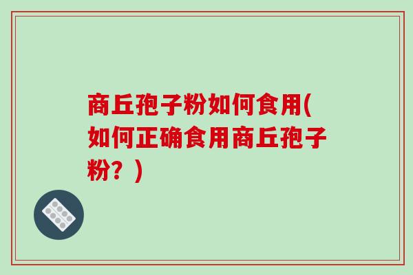 商丘孢子粉如何食用(如何正确食用商丘孢子粉?)