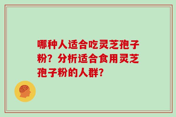 哪种人适合吃灵芝孢子粉?分析适合食用灵芝孢子粉的人群?