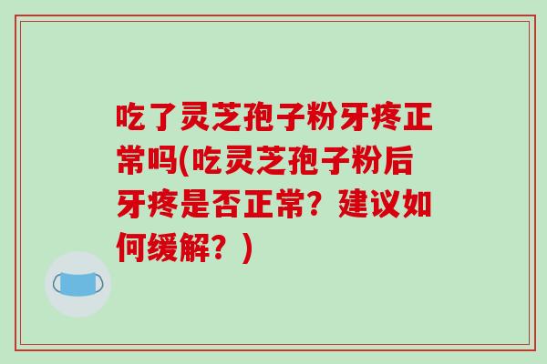 吃了灵芝孢子粉牙疼正常吗(吃灵芝孢子粉后牙疼是否正常?建议如何缓解?)