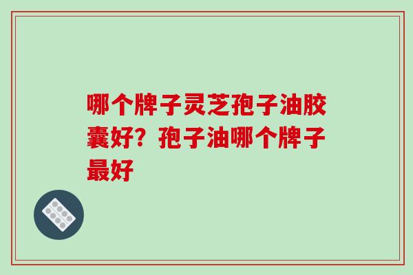 哪个牌子灵芝孢子油胶囊好?孢子油哪个牌子最好