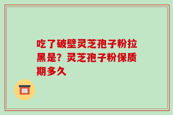 吃了破壁灵芝孢子粉拉黑是?灵芝孢子粉保质期多久