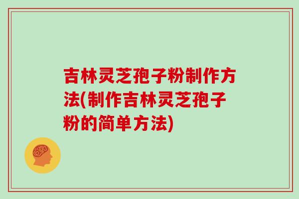 吉林灵芝孢子粉制作方法(制作吉林灵芝孢子粉的简单方法)