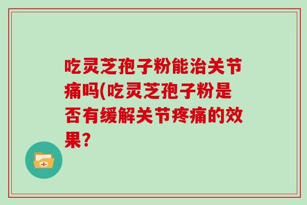 吃灵芝孢子粉能治关节痛吗(吃灵芝孢子粉是否有缓解关节疼痛的效果?