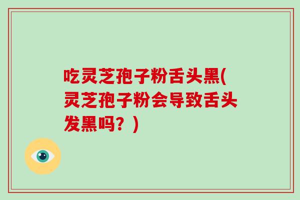 吃灵芝孢子粉舌头黑(灵芝孢子粉会导致舌头发黑吗？)
