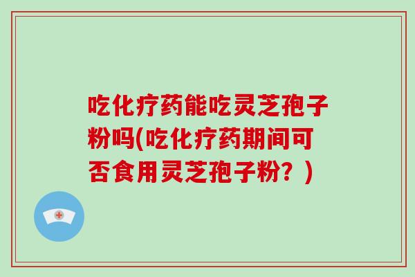 吃化疗药能吃灵芝孢子粉吗(吃化疗药期间可否食用灵芝孢子粉?)