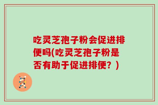 吃灵芝孢子粉会促进排便吗(吃灵芝孢子粉是否有助于促进排便？)