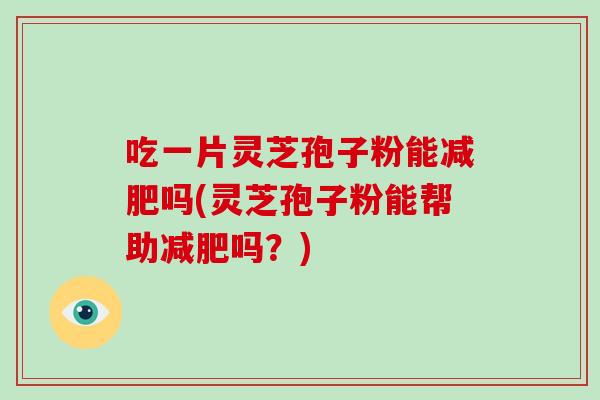 吃一片灵芝孢子粉能减肥吗(灵芝孢子粉能帮助减肥吗?)