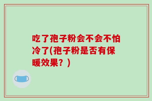 吃了孢子粉会不会不怕冷了(孢子粉是否有保暖效果?)