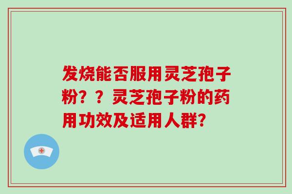 发烧能否服用灵芝孢子粉??灵芝孢子粉的药用功效及适用人群?