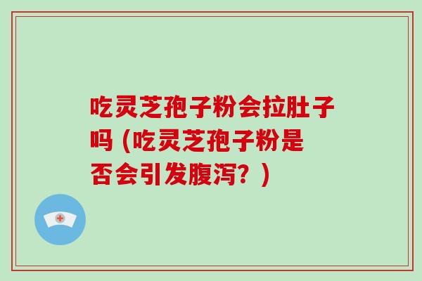 吃灵芝孢子粉会拉肚子吗 (吃灵芝孢子粉是否会引发腹泻?)