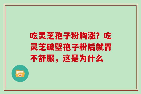 吃灵芝孢子粉胸涨?吃灵芝破壁孢子粉后就胃不舒服,这是为什么