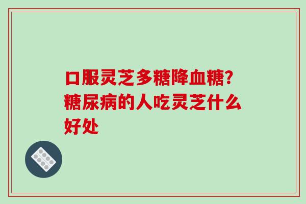 口服灵芝多糖降血糖?糖尿病的人吃灵芝什么好处