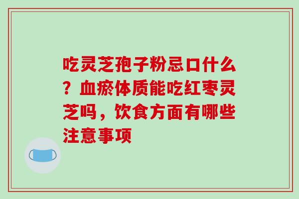 吃灵芝孢子粉忌口什么？血瘀体质能吃红枣灵芝吗，饮食方面有哪些注意事项